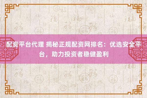 配资平台代理 揭秘正规配资网排名:优选安全平台,助力投资者稳健盈利