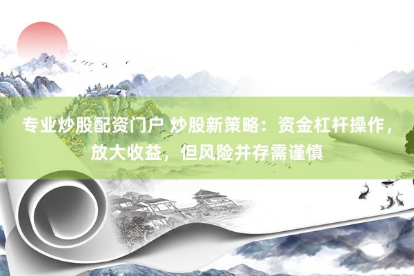 专业炒股配资门户 炒股新策略:资金杠杆操作,放大收益,但风险并存需谨慎