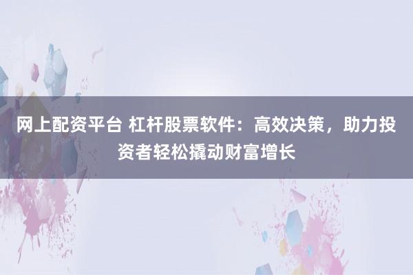 网上配资平台 杠杆股票软件：高效决策，助力投资者轻松撬动财富增长