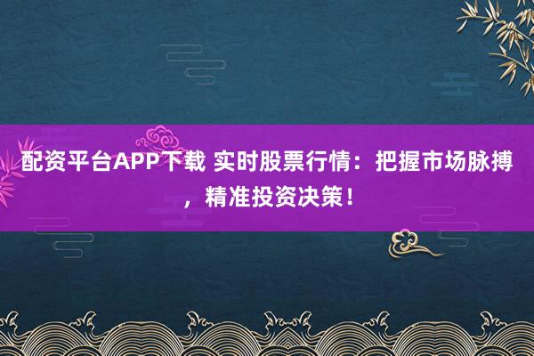 配资平台APP下载 实时股票行情：把握市场脉搏，精准投资决策！