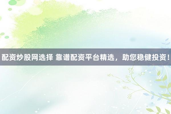 配资炒股网选择 靠谱配资平台精选，助您稳健投资！