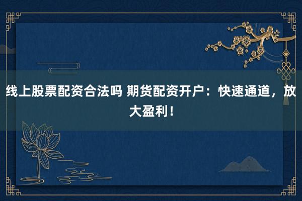 线上股票配资合法吗 期货配资开户：快速通道，放大盈利！