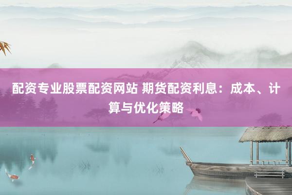 配资专业股票配资网站 期货配资利息：成本、计算与优化策略
