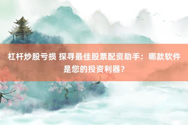 杠杆炒股亏损 探寻最佳股票配资助手：哪款软件是您的投资利器？