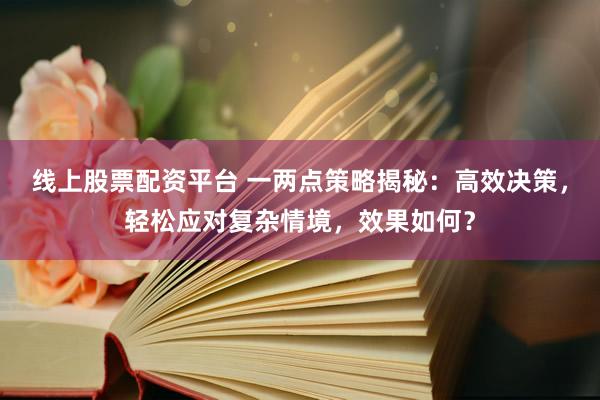 线上股票配资平台 一两点策略揭秘：高效决策，轻松应对复杂情境，效果如何？