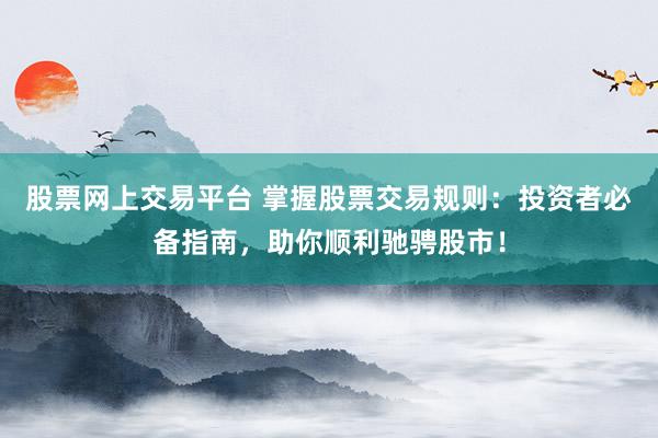股票网上交易平台 掌握股票交易规则：投资者必备指南，助你顺利驰骋股市！