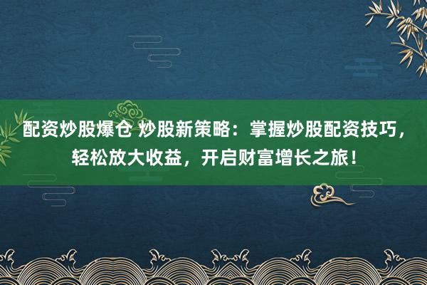 配资炒股爆仓 炒股新策略：掌握炒股配资技巧，轻松放大收益，开启财富增长之旅！
