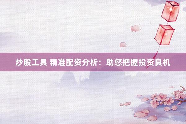炒股工具 精准配资分析：助您把握投资良机
