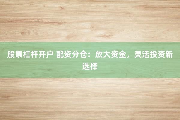 股票杠杆开户 配资分仓：放大资金，灵活投资新选择
