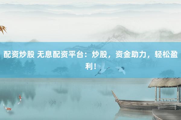 配资炒股 无息配资平台：炒股，资金助力，轻松盈利！