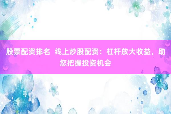股票配资排名  线上炒股配资：杠杆放大收益，助您把握投资机会