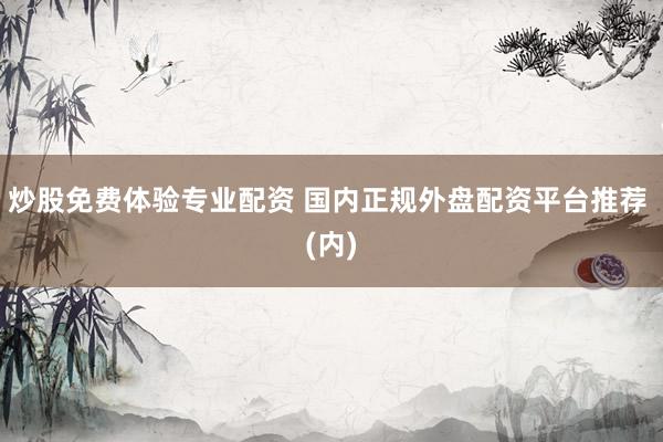 炒股免费体验专业配资 国内正规外盘配资平台推荐 (内)