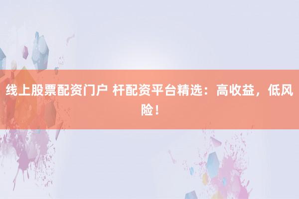 线上股票配资门户 杆配资平台精选：高收益，低风险！