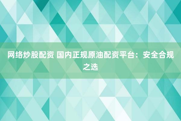 网络炒股配资 国内正规原油配资平台：安全合规之选