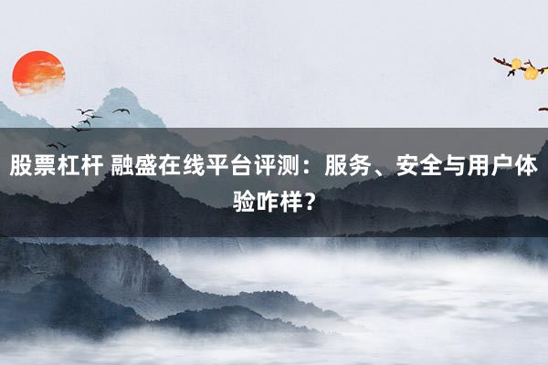 股票杠杆 融盛在线平台评测:服务、安全与用户体验咋样?