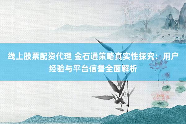线上股票配资代理 金石通策略真实性探究：用户经验与平台信誉全面解析