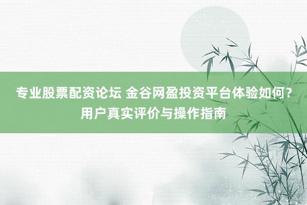 专业股票配资论坛 金谷网盈投资平台体验如何?用户真实评价与操作指南