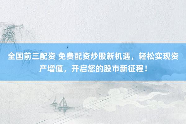 全国前三配资 免费配资炒股新机遇，轻松实现资产增值，开启您的股市新征程！