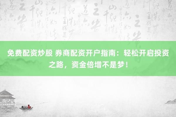免费配资炒股 券商配资开户指南：轻松开启投资之路，资金倍增不是梦！