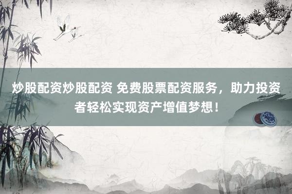 炒股配资炒股配资 免费股票配资服务，助力投资者轻松实现资产增值梦想！