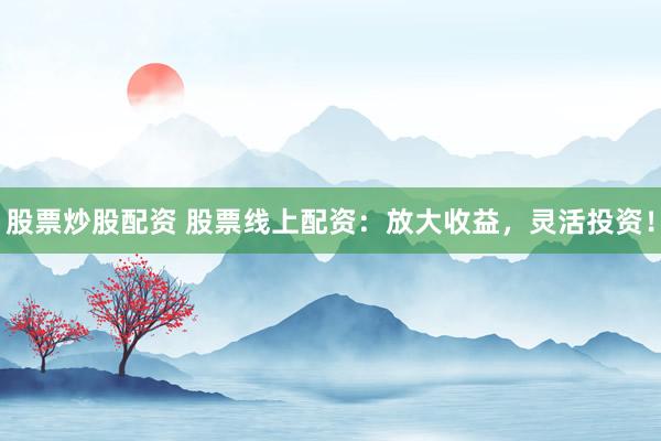 股票炒股配资 股票线上配资:放大收益,灵活投资!