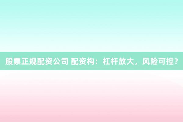 股票正规配资公司 配资构:杠杆放大,风险可控?