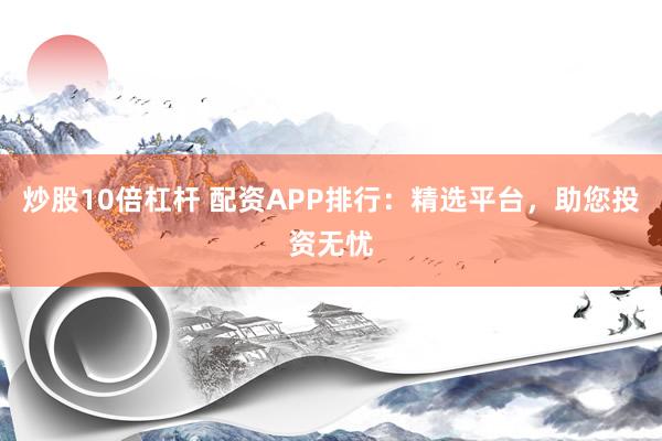 炒股10倍杠杆 配资APP排行:精选平台,助您投资无忧