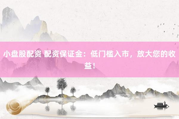 小盘股配资 配资保证金:低门槛入市,放大您的收益!