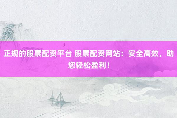 正规的股票配资平台 股票配资网站：安全高效，助您轻松盈利！