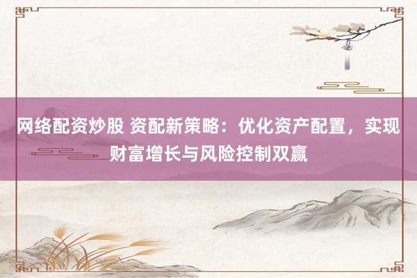 网络配资炒股 资配新策略：优化资产配置，实现财富增长与风险控制双赢