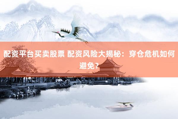 配资平台买卖股票 配资风险大揭秘：穿仓危机如何避免？