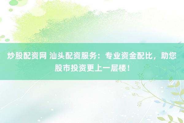 炒股配资网 汕头配资服务：专业资金配比，助您股市投资更上一层楼！