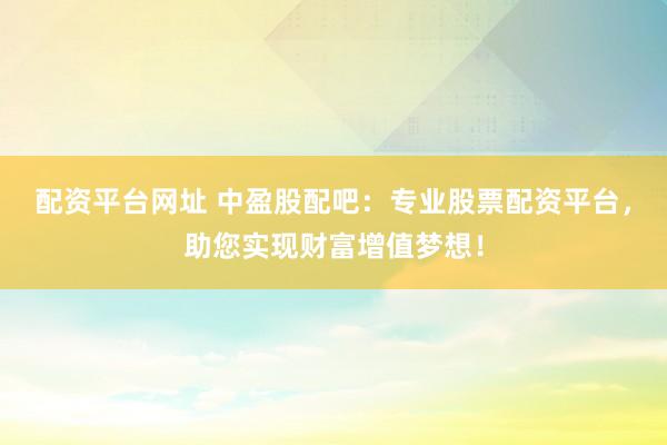 配资平台网址 中盈股配吧：专业股票配资平台，助您实现财富增值梦想！