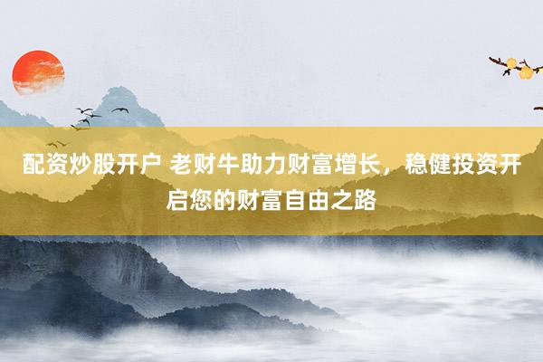 配资炒股开户 老财牛助力财富增长，稳健投资开启您的财富自由之路