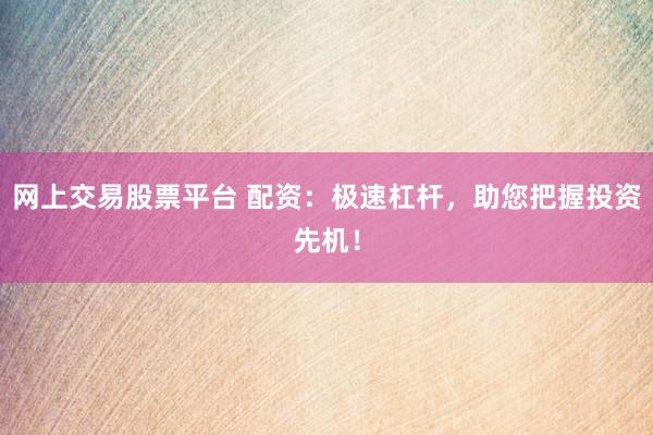网上交易股票平台 配资：极速杠杆，助您把握投资先机！