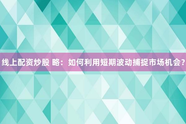 线上配资炒股 略：如何利用短期波动捕捉市场机会？