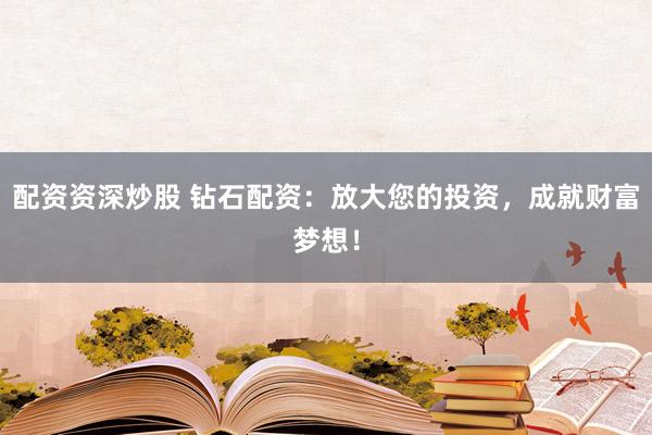 配资资深炒股 钻石配资：放大您的投资，成就财富梦想！