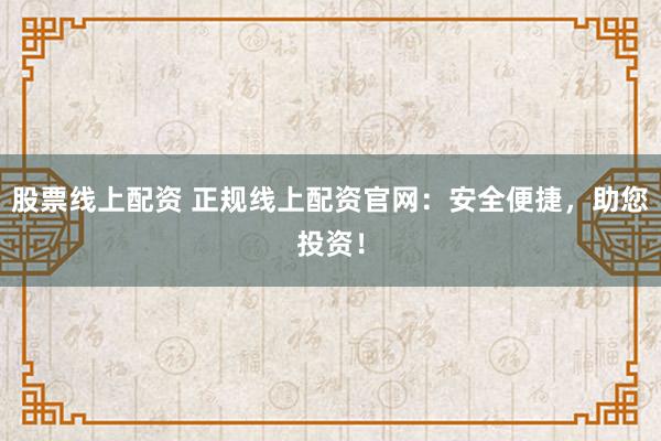 股票线上配资 正规线上配资官网：安全便捷，助您投资！