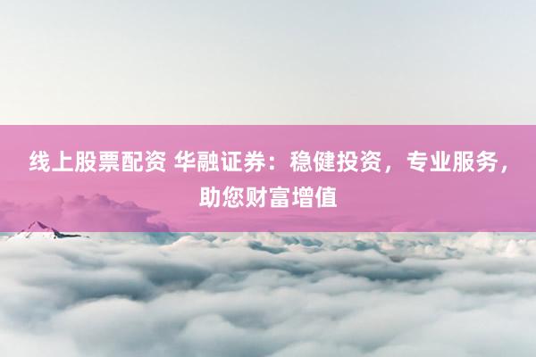 线上股票配资 华融证券：稳健投资，专业服务，助您财富增值