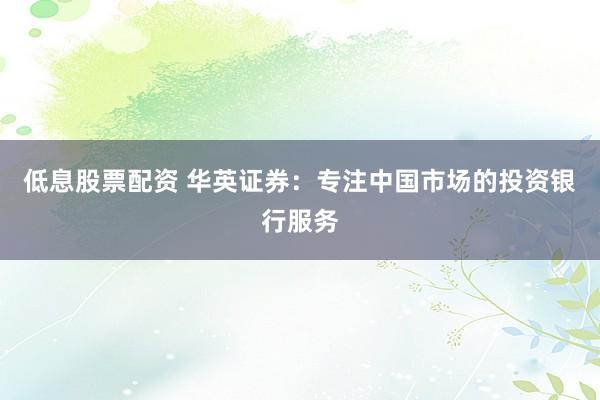 低息股票配资 华英证券：专注中国市场的投资银行服务