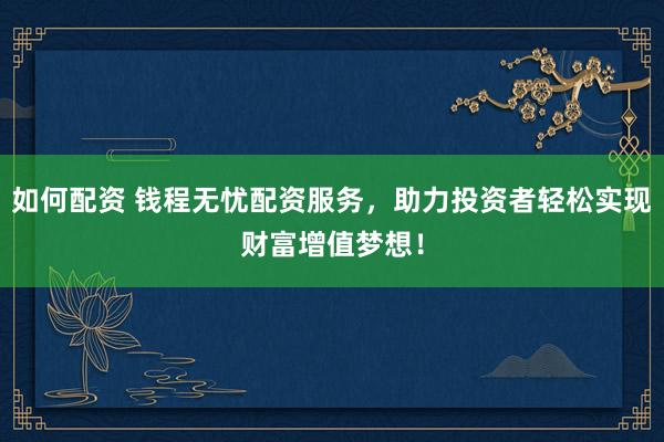 如何配资 钱程无忧配资服务，助力投资者轻松实现财富增值梦想！