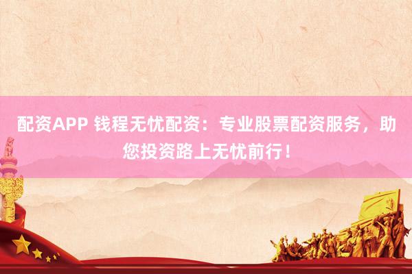 配资APP 钱程无忧配资:专业股票配资服务,助您投资路上无忧前行!