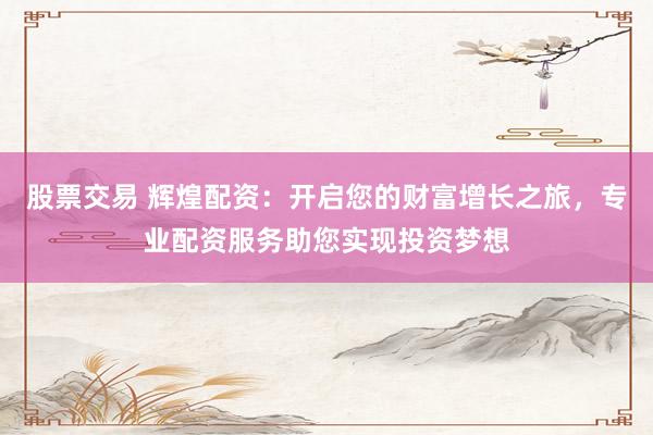 股票交易 辉煌配资：开启您的财富增长之旅，专业配资服务助您实现投资梦想