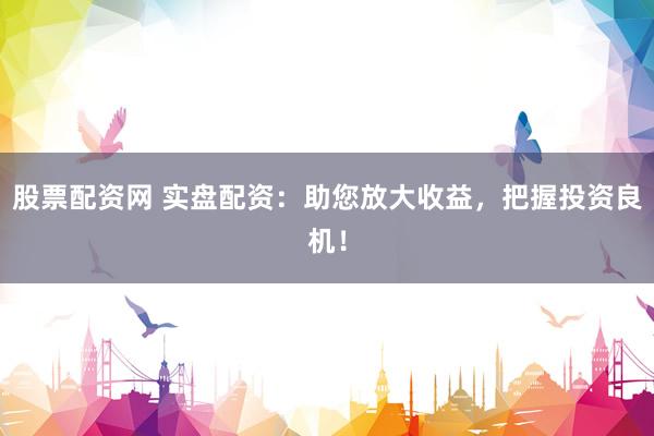 股票配资网 实盘配资：助您放大收益，把握投资良机！