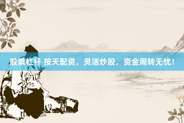 股票杠杆 按天配资，灵活炒股，资金周转无忧！