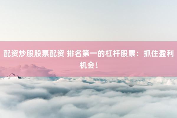 配资炒股股票配资 排名第一的杠杆股票：抓住盈利机会！