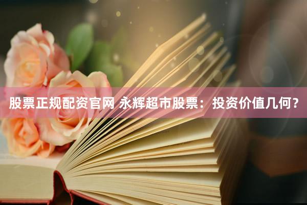股票正规配资官网 永辉超市股票：投资价值几何？