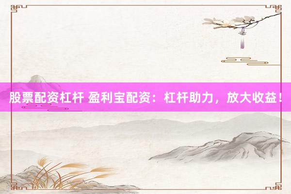 股票配资杠杆 盈利宝配资：杠杆助力，放大收益！