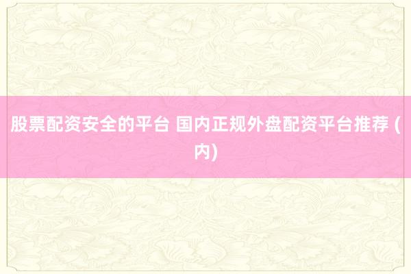 股票配资安全的平台 国内正规外盘配资平台推荐 (内)