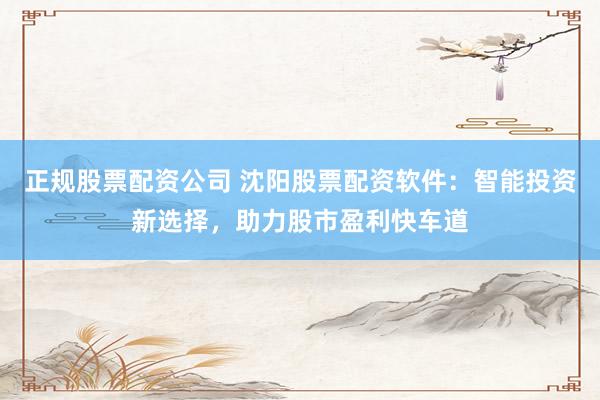 正规股票配资公司 沈阳股票配资软件：智能投资新选择，助力股市盈利快车道